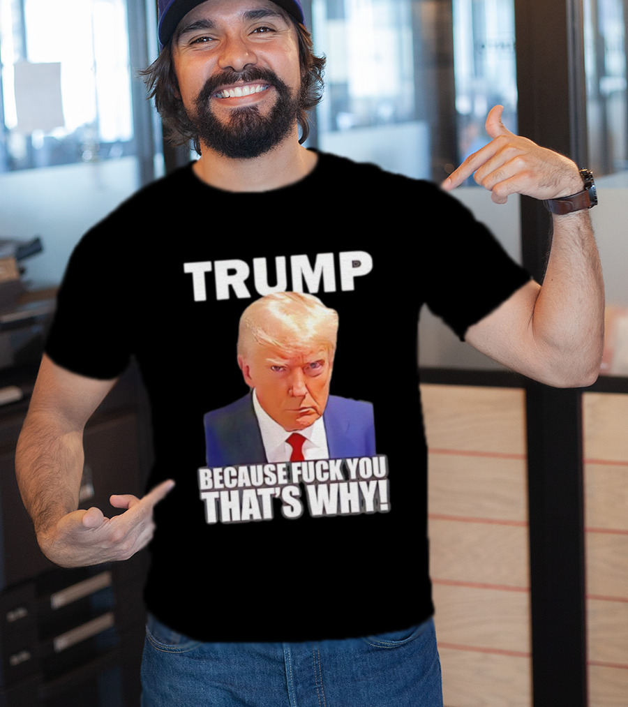 Trump Because Fuck You That's Why Bold Statement T-Shirt