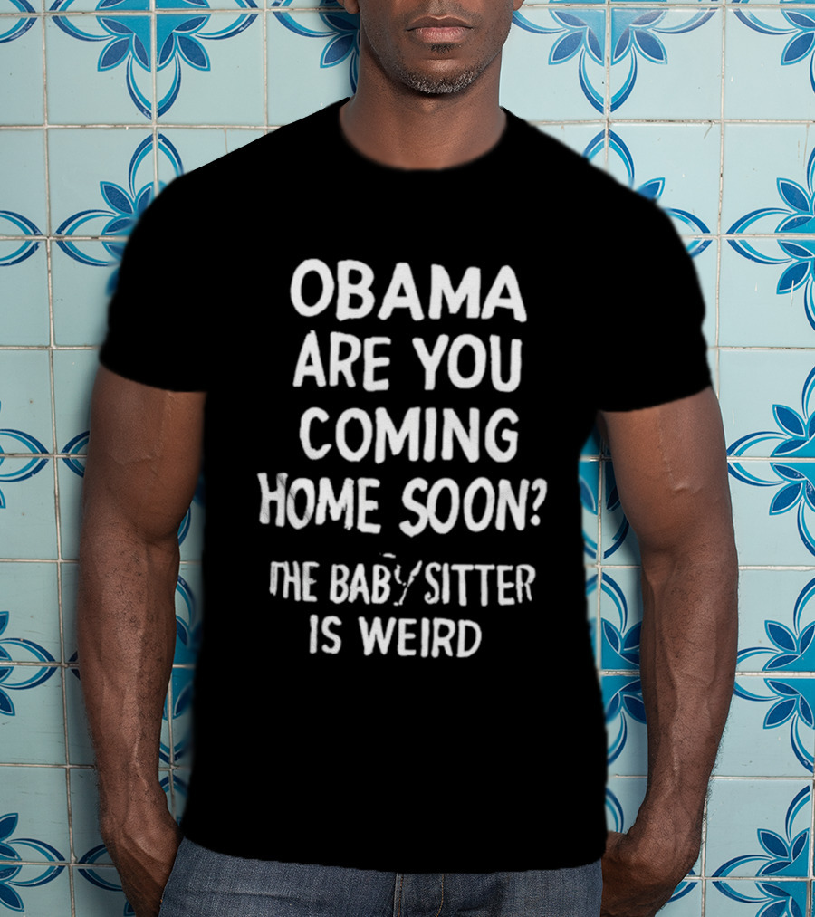 Obama Are You Coming Home Soon The Babysitter Is Weird T-Shirt