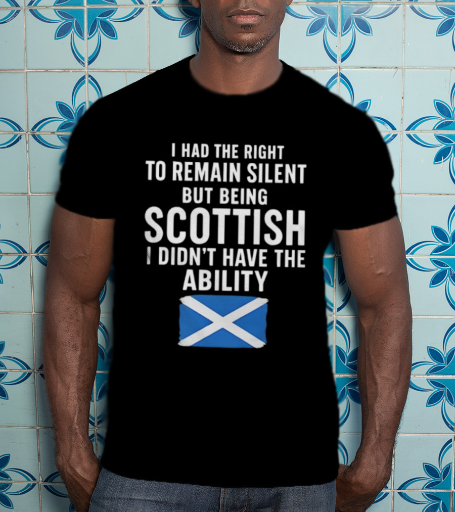 I Had The Right To Remain Silent But Being Scottish I Didn’t Have The Ability Scottish Flag T-Shirt
