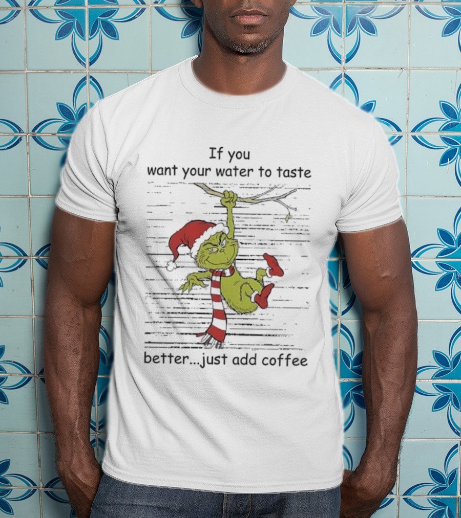 Grinch If You Want Your Water To Taste Better Just Add Coffee Holiday Fun T-Shirt