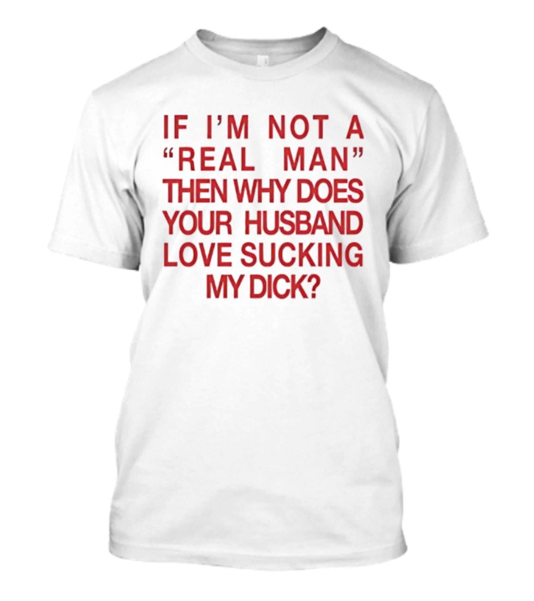 I’m Not A Real Man Then Why Does Your Husband Love Sucking My Dick T-Shirt