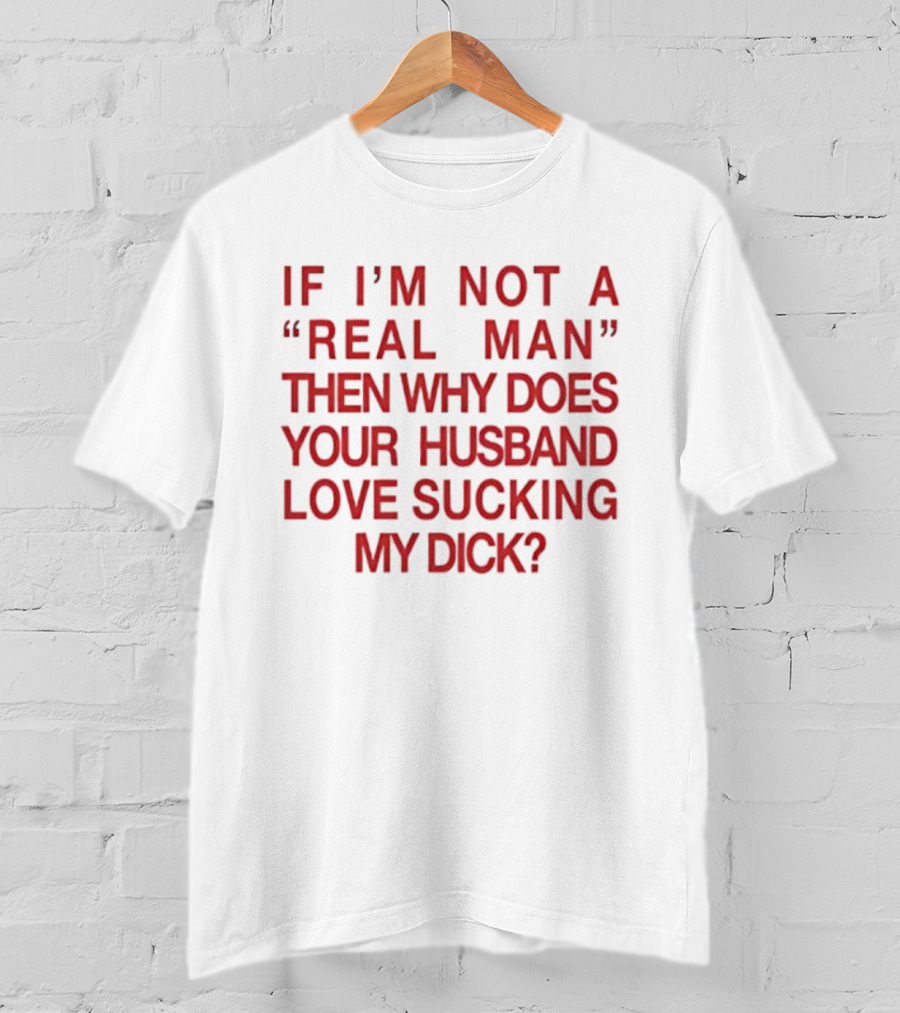 I’m Not A Real Man Then Why Does Your Husband Love Sucking My Dick T-Shirt