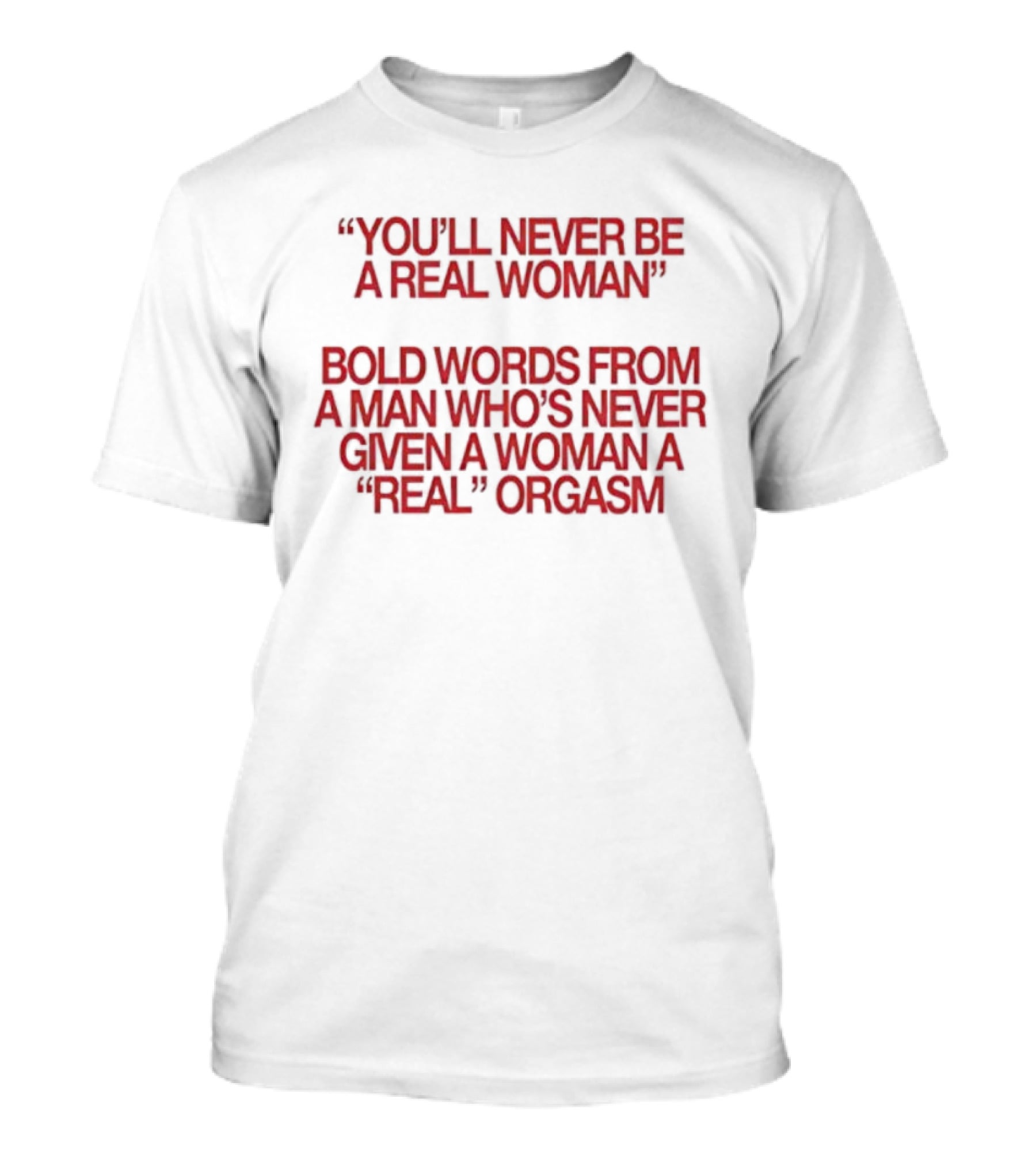 You'll Never Be A Real Woman Bold Words From A Man Who's Never Given A Woman A Real Orgasm T-Shirt