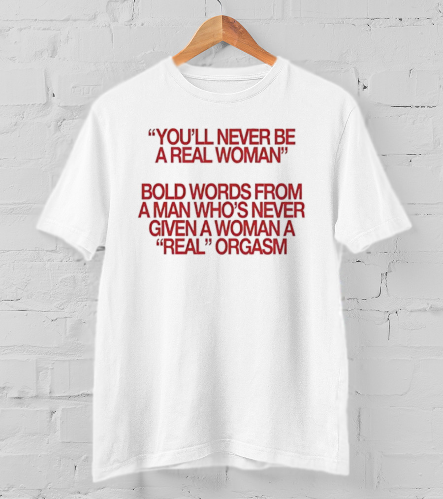 You'll Never Be A Real Woman Bold Words From A Man Who's Never Given A Woman A Real Orgasm T-Shirt