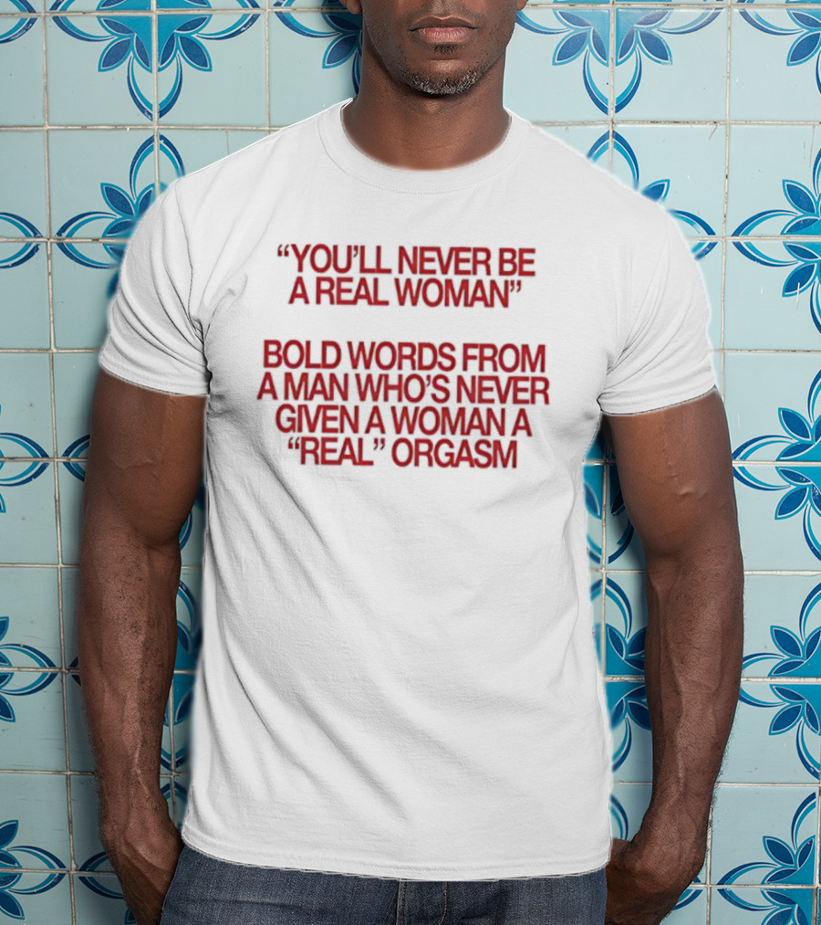 You'll Never Be A Real Woman Bold Words From A Man Who's Never Given A Woman A Real Orgasm T-Shirt