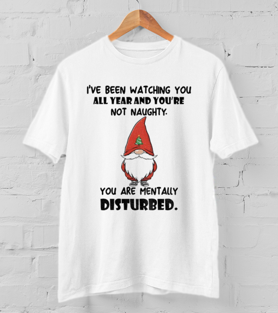 I’ve Been Ing You All Year And You’re Not Naughty Gnome Mentally Disturbed Christmas T-Shirt