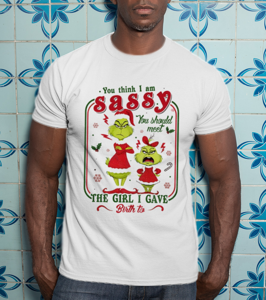 You Think I Am Sassy You Should Meet The Girl I Gave Birth To Grinch Merry Christmas T-Shirt
