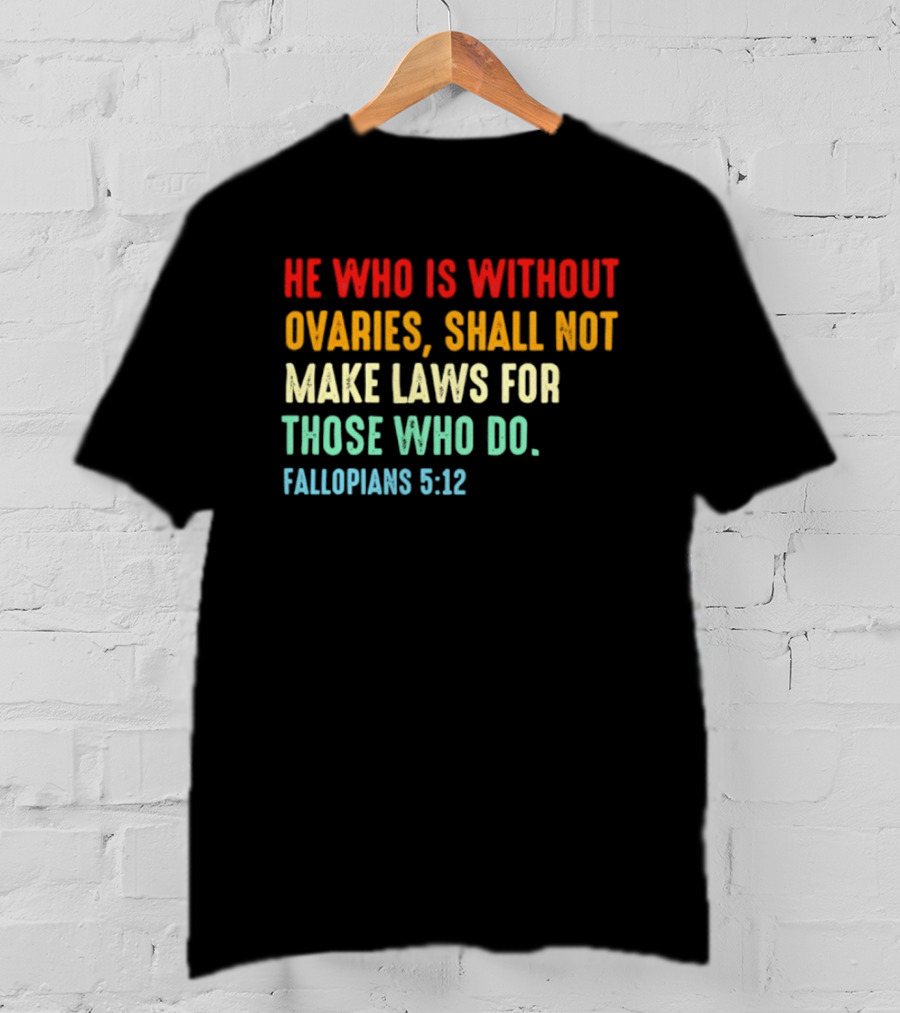 He Who Is Without Ovaries Shall Not Make Laws For Those Who Do Fallopians 5 12 T-Shirt