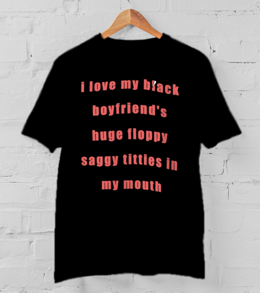 I Love My Black Boyfriend’s Huge Floppy Saggy Titties In My Mouth T-Shirt