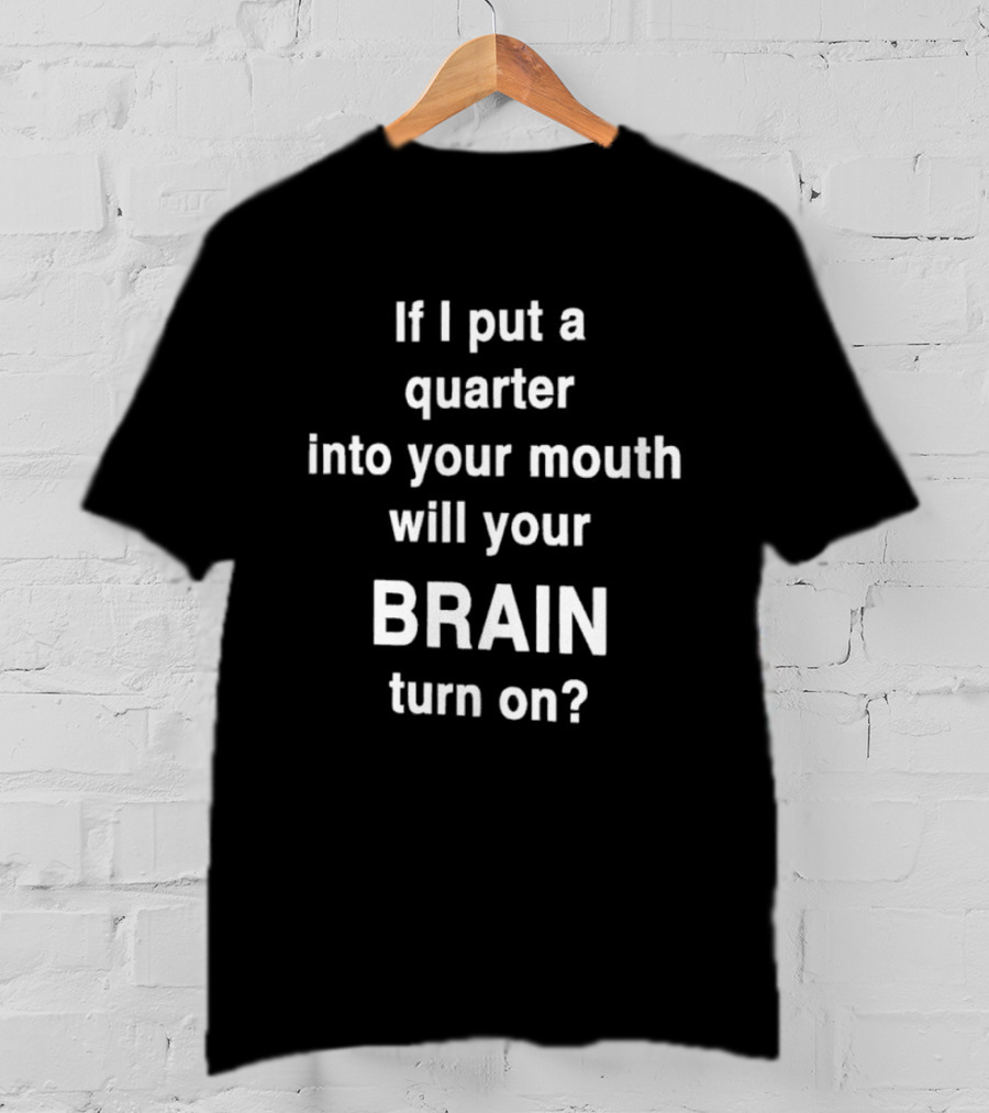 If I Put A Quarter Into Your Mouth Will Your Brain Turn On T-Shirt