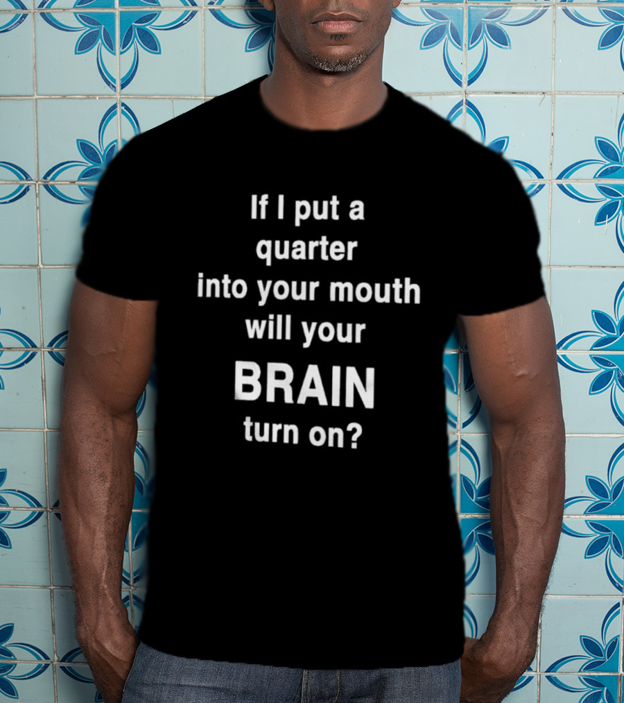 If I Put A Quarter Into Your Mouth Will Your Brain Turn On T-Shirt