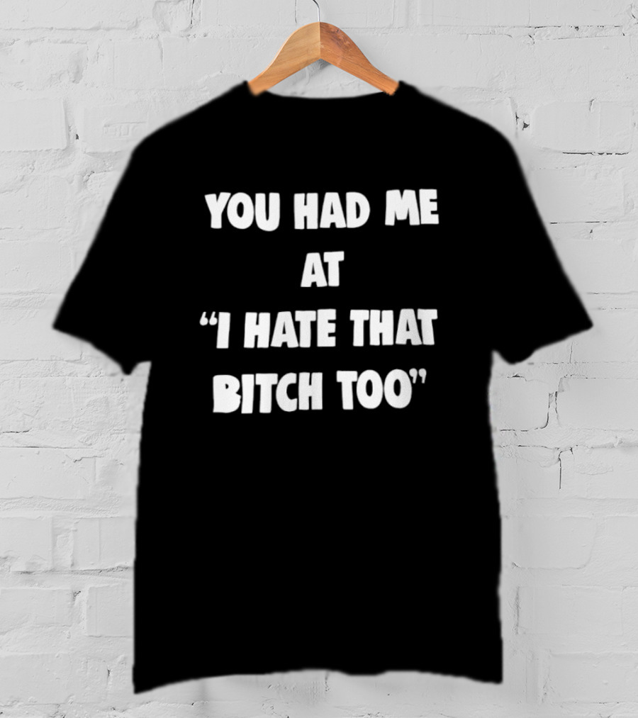 You Had Me At "I Hate That Bitch Too" Fun T-Shirt