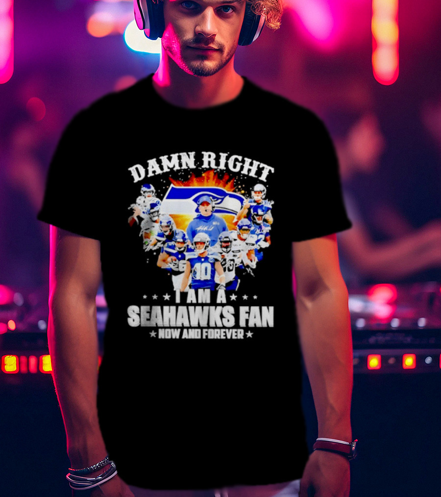 Damn Right I Am A Seahawks Fan Now And Forever T-Shirt