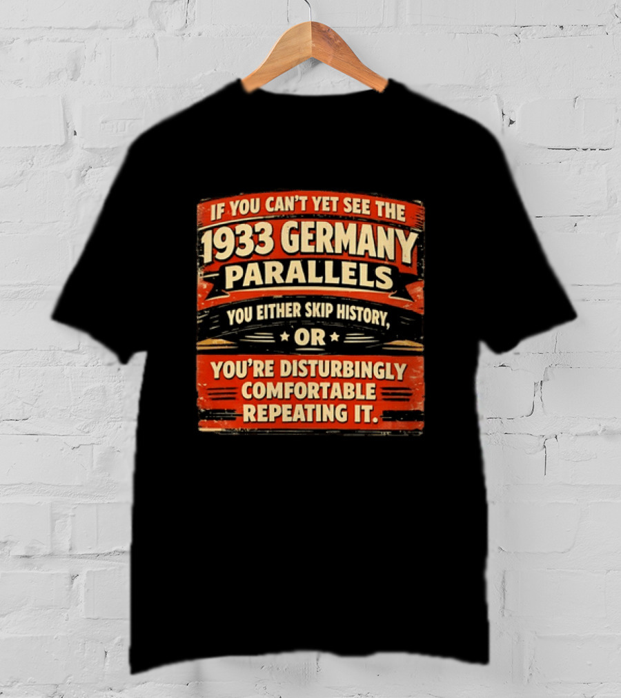 If You Can't Yet See The 1933 Germany Parallels You Either Skip History Or You're Disturbingly Comfortable Repeating It T-Shirt