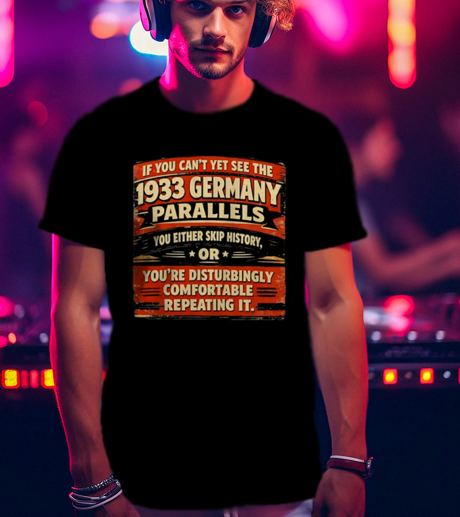 If You Can't Yet See The 1933 Germany Parallels You Either Skip History Or You're Disturbingly Comfortable Repeating It T-Shirt