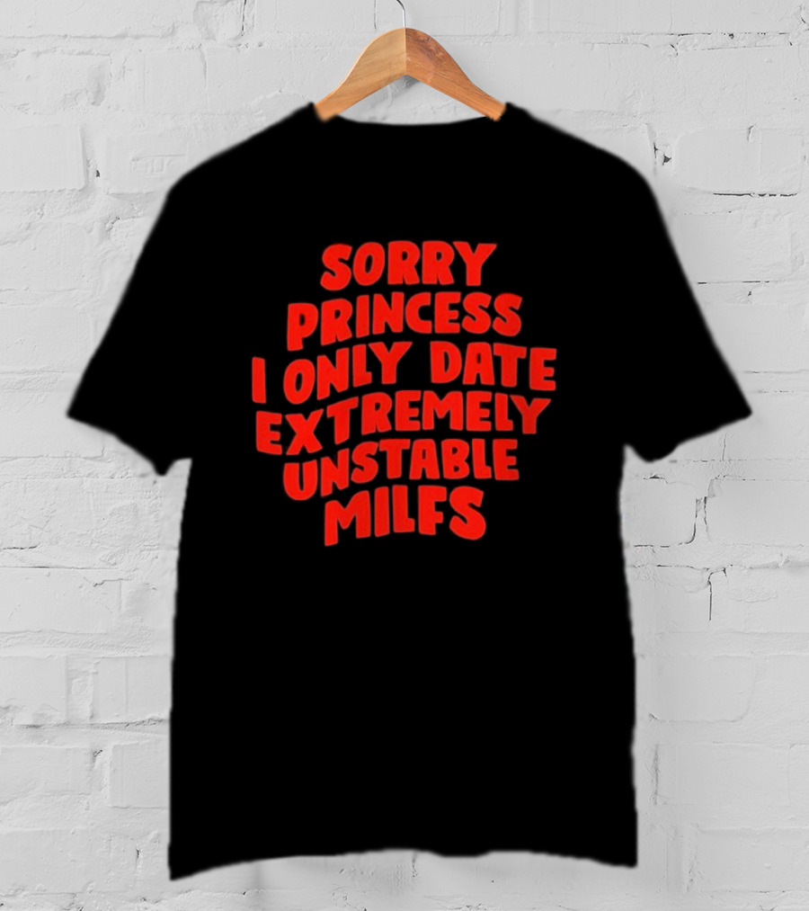 Sorry Princess I Only Date Extremely Unstable MILFs T-Shirt