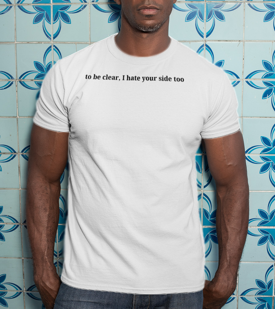 To Be Clear I Hate Your Side Too Statement Phrase T-Shirt