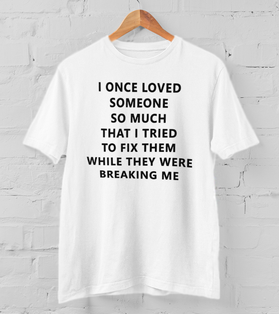 I Once Loved Someone So Much That I Tried To Fix Them While They Were Breaking Me T-Shirt