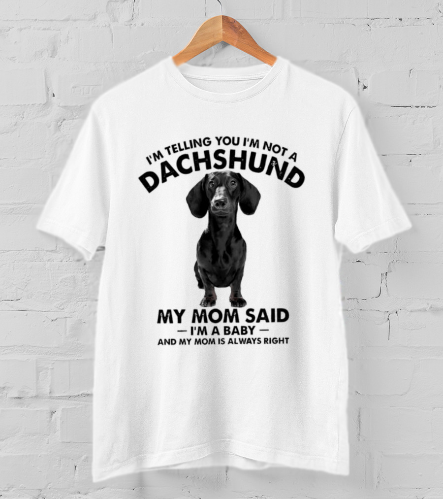 I'm Telling You I'm Not A Dachshund My Mom Said I'm A Baby And My Mom Is Always Right T-Shirt