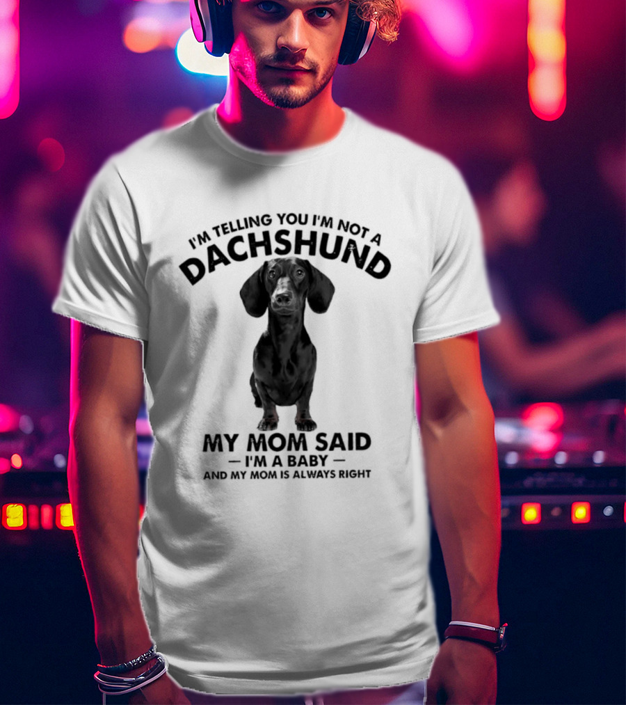 I'm Telling You I'm Not A Dachshund My Mom Said I'm A Baby And My Mom Is Always Right T-Shirt