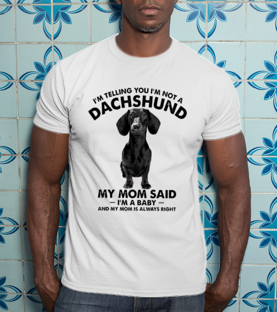 I'm Telling You I'm Not A Dachshund My Mom Said I'm A Baby And My Mom Is Always Right T-Shirt