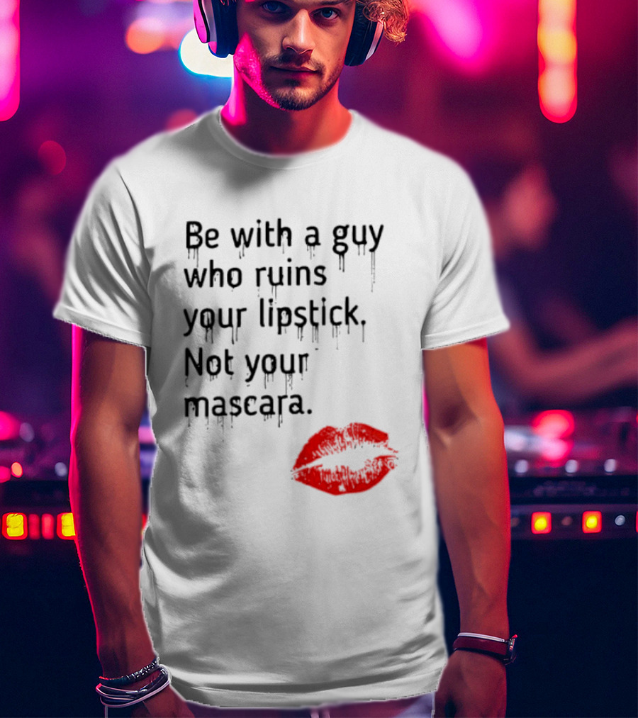 Be With A Guy Who Ruins Your Lipstick Not Your Mascara With Red Lip Print T-Shirt