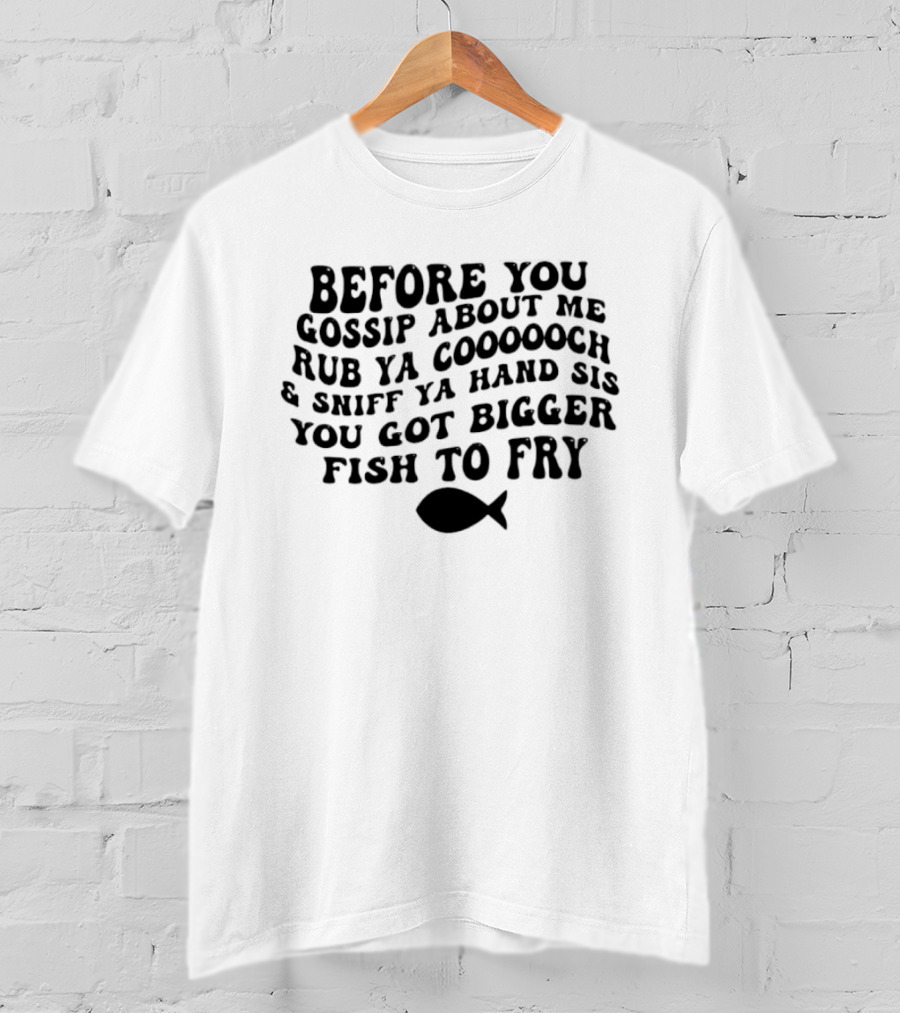 Before You Gossip About Me Rub Ya Cooooch Sniff Ya Hand Sis You Got Bigger Fish To Fry T-Shirt