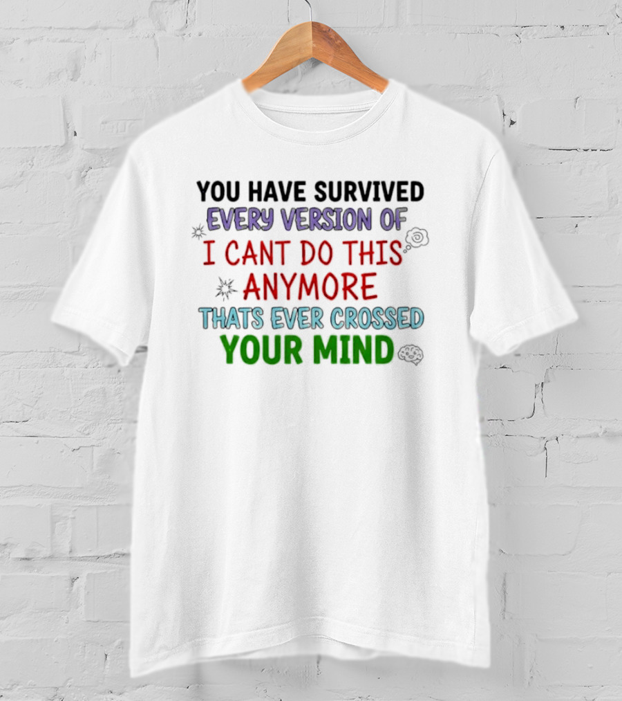 You Have Survived Every Version Of I Cant Do This Anymore Thats Ever Crossed Your Mind T-Shirt