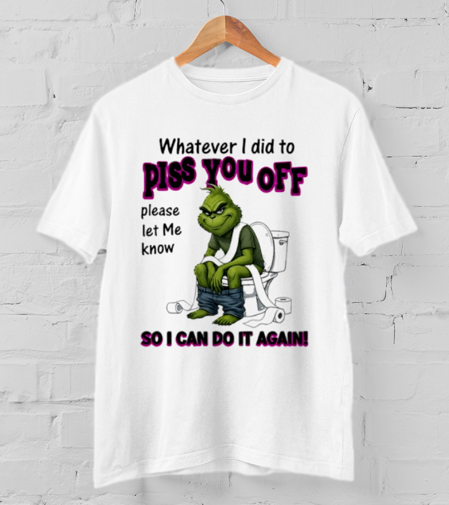 Grinch Whatever I Did To Piss You Off Please Let Me Know So I Can Do It Again T-Shirt