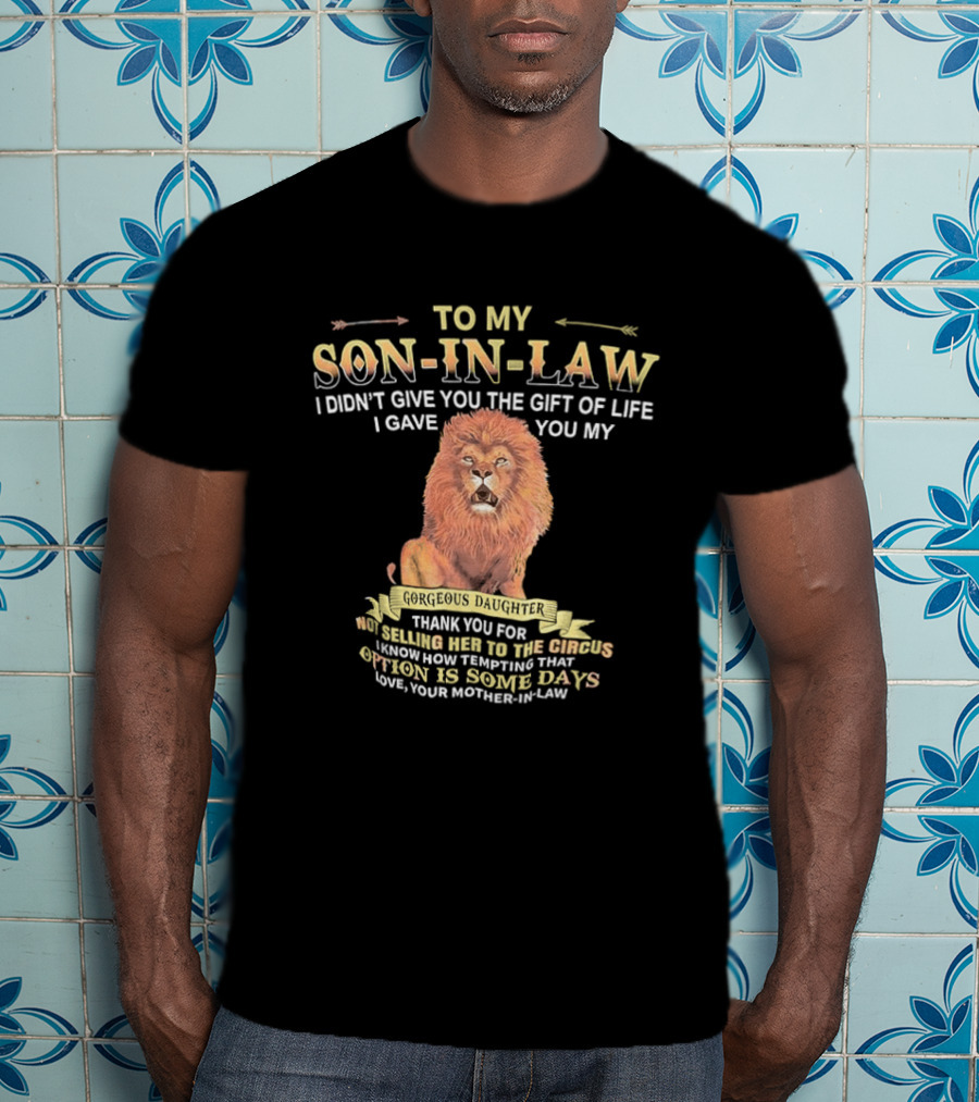 To My Son In Law I Didn't Give You The Gift Of Life I Gave You My Gorgeous Daughter Lion Mother In Law Message T-Shirt