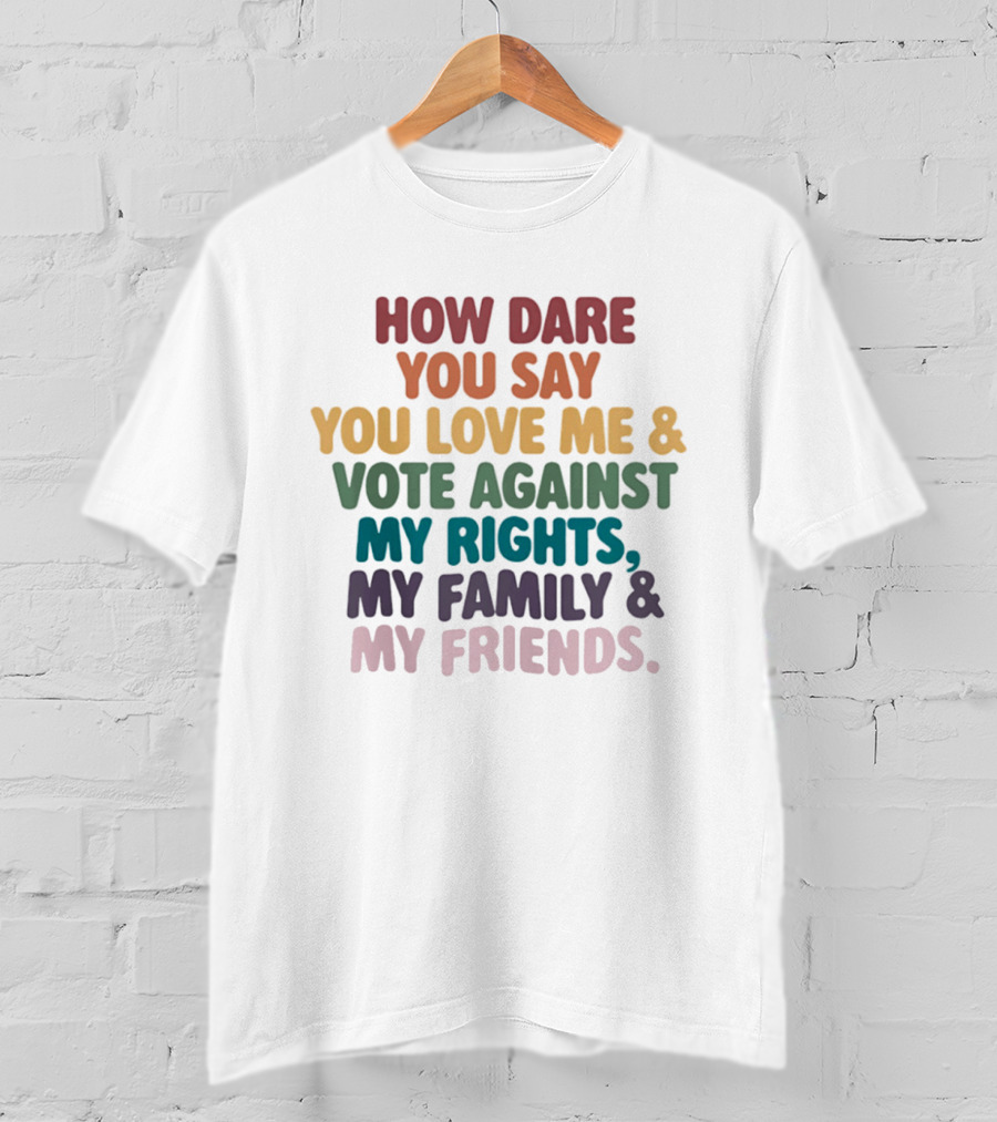 How Dare You Say You Love Me Vote Against My Rights My Family My Friends LGBTQ T-Shirt