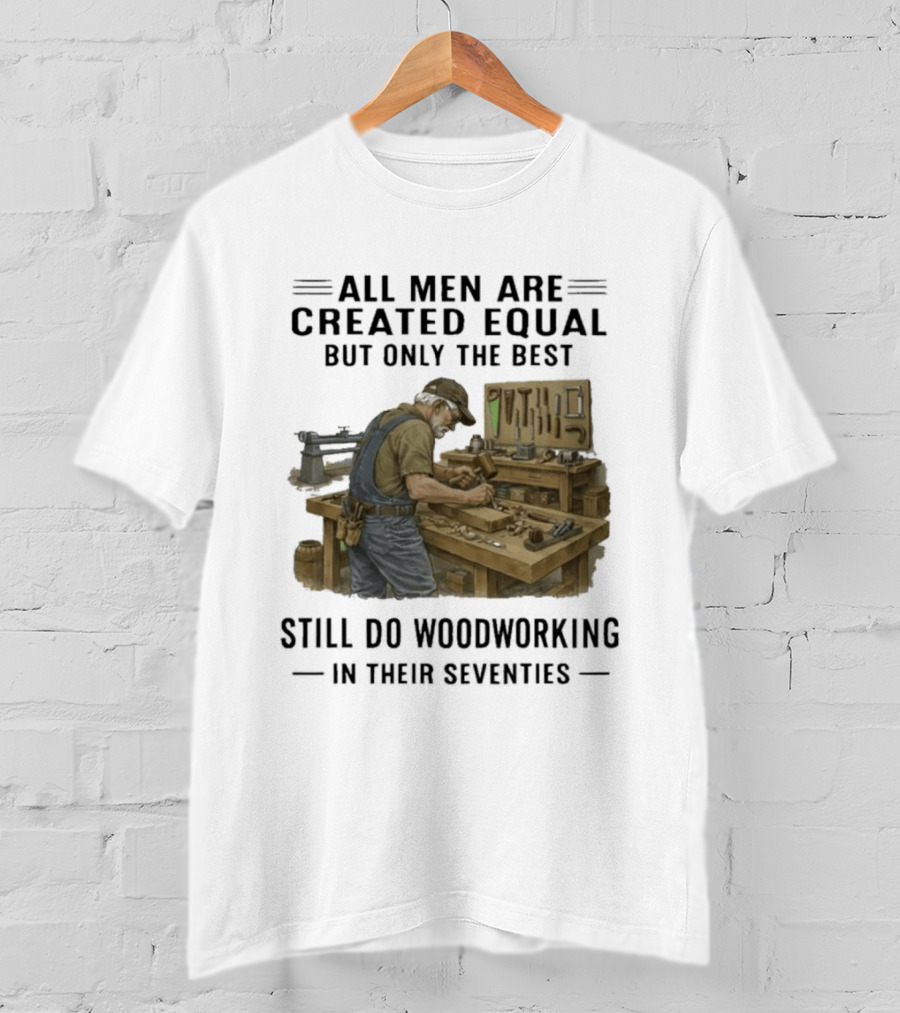 All Men Are Created Equal Only The Best Still Do Woodworking In Their Seventies T-Shirt