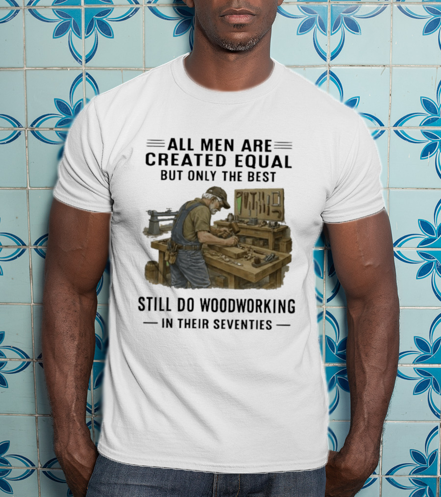 All Men Are Created Equal Only The Best Still Do Woodworking In Their Seventies T-Shirt