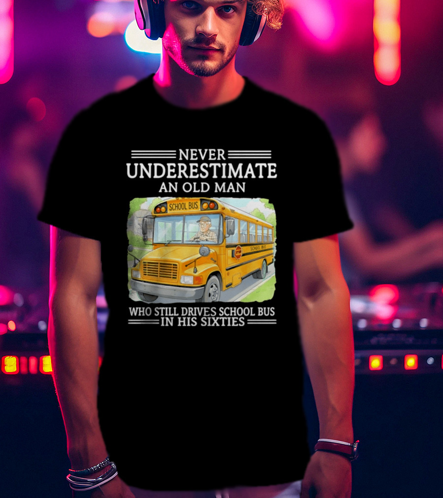 Never Underestimate An Old Man Who Still Drives School Bus In His Sixties T-Shirt