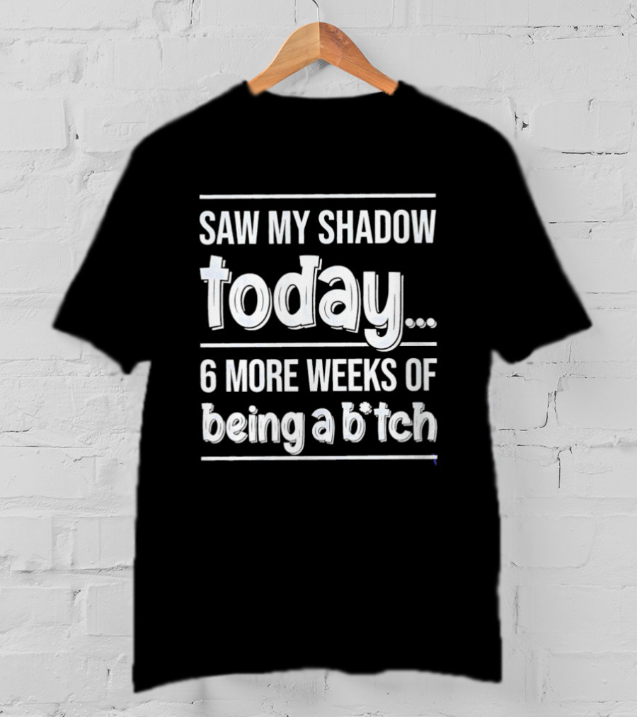Saw My Shadow Today 6 More Weeks Of Being A Bitch T-Shirt