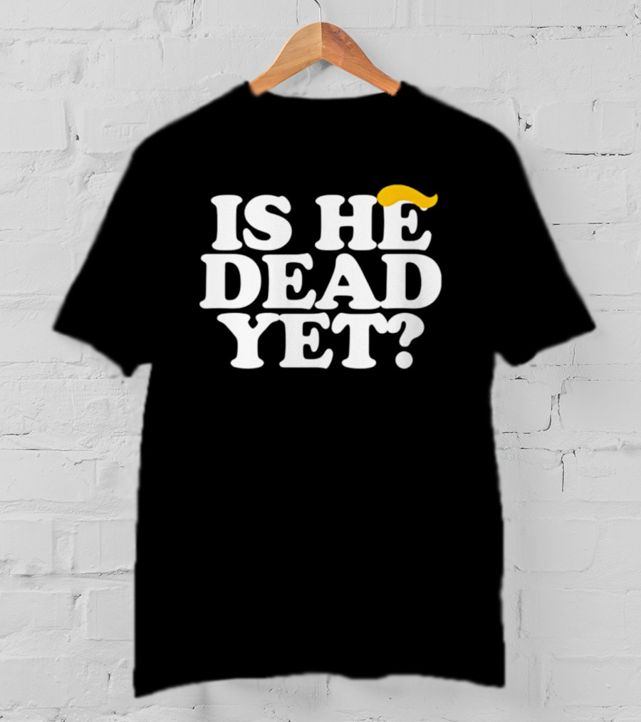 Is He Dead Yet Trump Hair 2026 Political Humor T-Shirt
