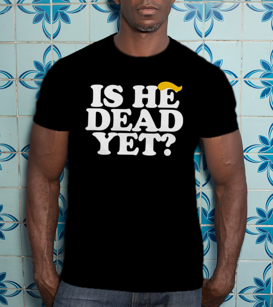 Is He Dead Yet Trump Hair 2026 Political Humor T-Shirt