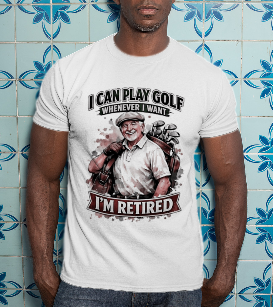 I Can Play Golf Whenever I Want I'm Retired T-Shirt