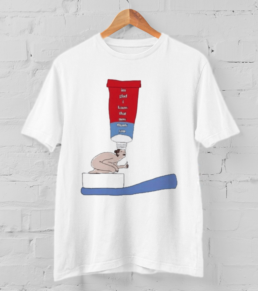I'm Glad I Know That Now Thank You Toothpaste Lady Unique Humor T-Shirt
