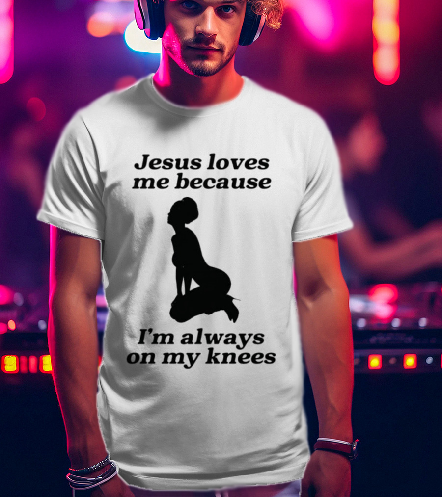 Jesus Loves Me Because I'm Always On My Knees T-Shirt