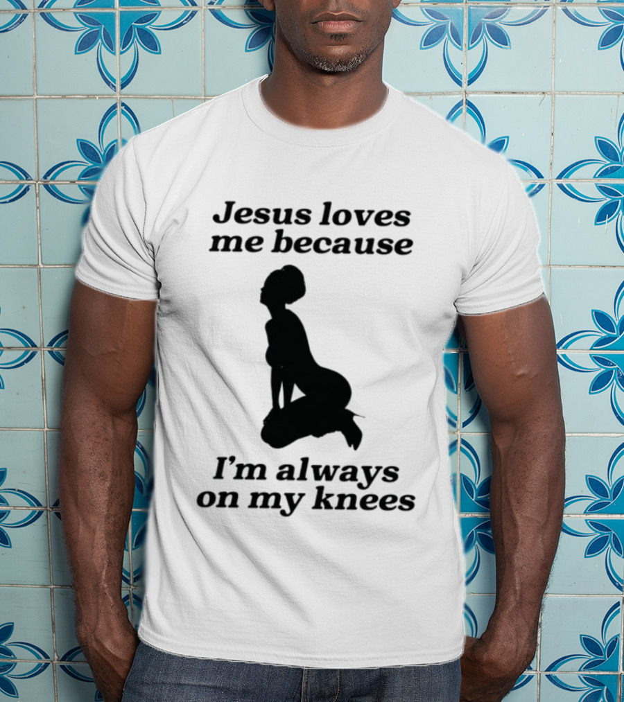 Jesus Loves Me Because I'm Always On My Knees T-Shirt