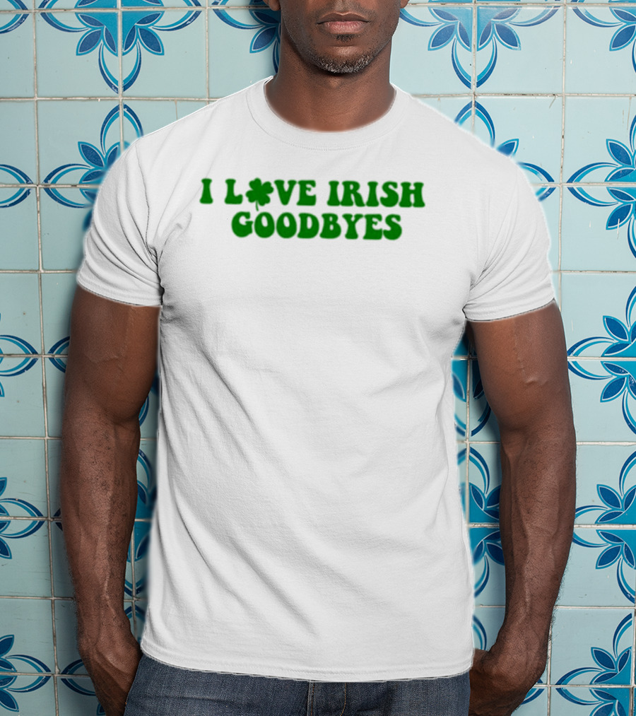 St. Patrick's Day I Love Irish Goodbyes With Shamrock T-Shirt