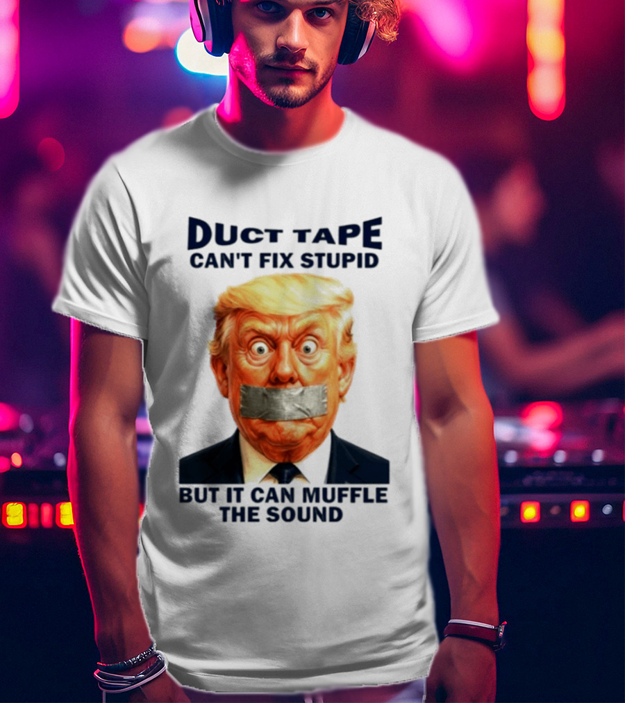 Duct Tape Can't Fix Stupid But It Can Muffle The Sound Trump T-Shirt
