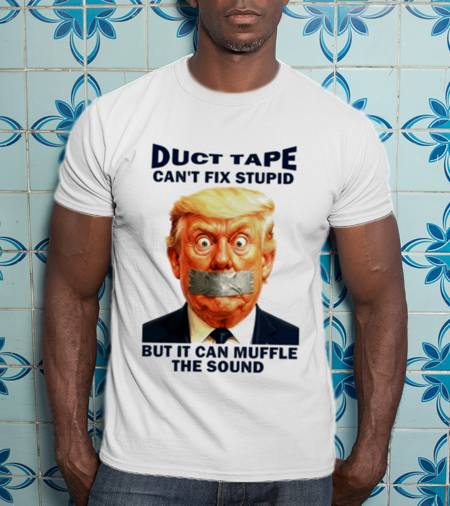 Duct Tape Can't Fix Stupid But It Can Muffle The Sound Trump T-Shirt
