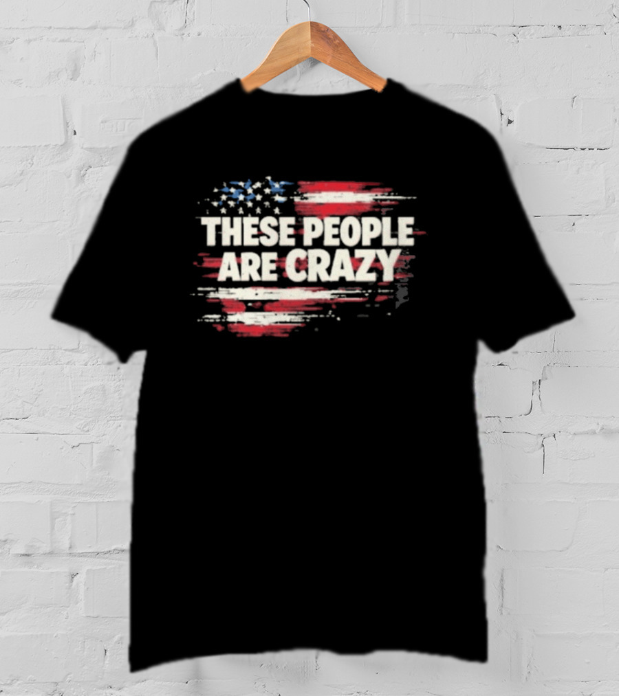 These People Are Crazy American Flag Stars Stripes T-Shirt