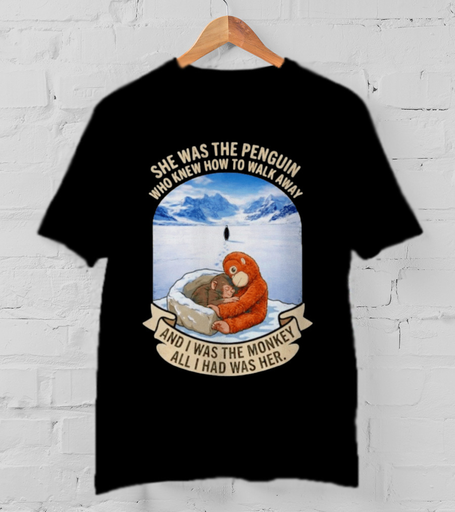 She Was The Penguin Who Knew How To Walk Away And I Was The Monkey All I Had Was Her T-Shirt
