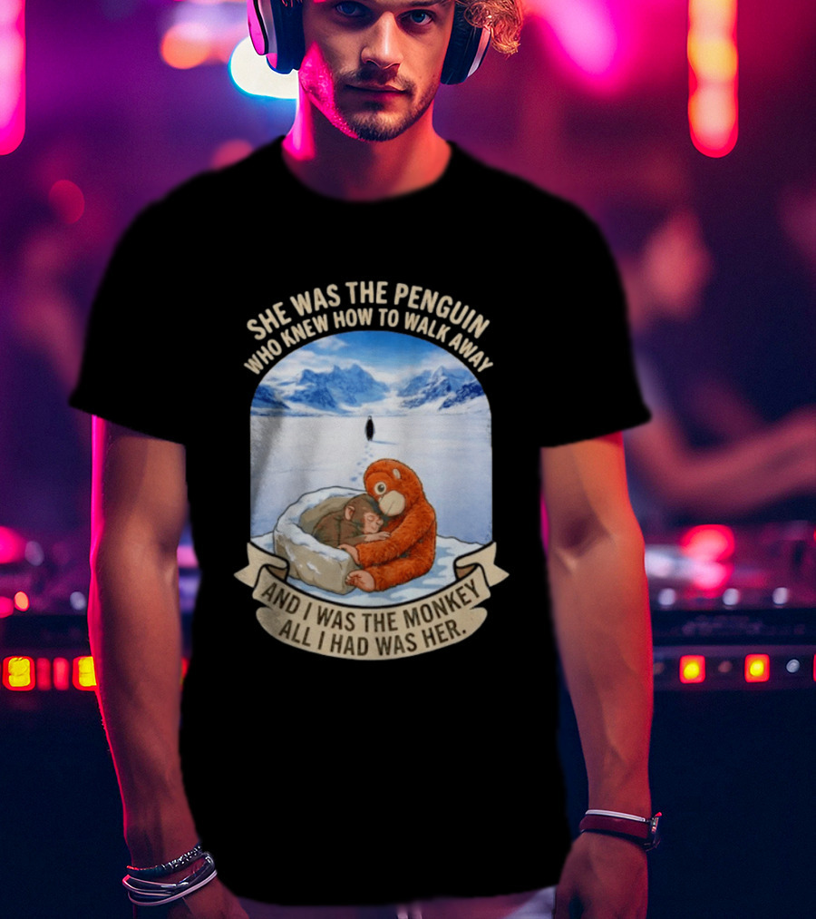 She Was The Penguin Who Knew How To Walk Away And I Was The Monkey All I Had Was Her T-Shirt