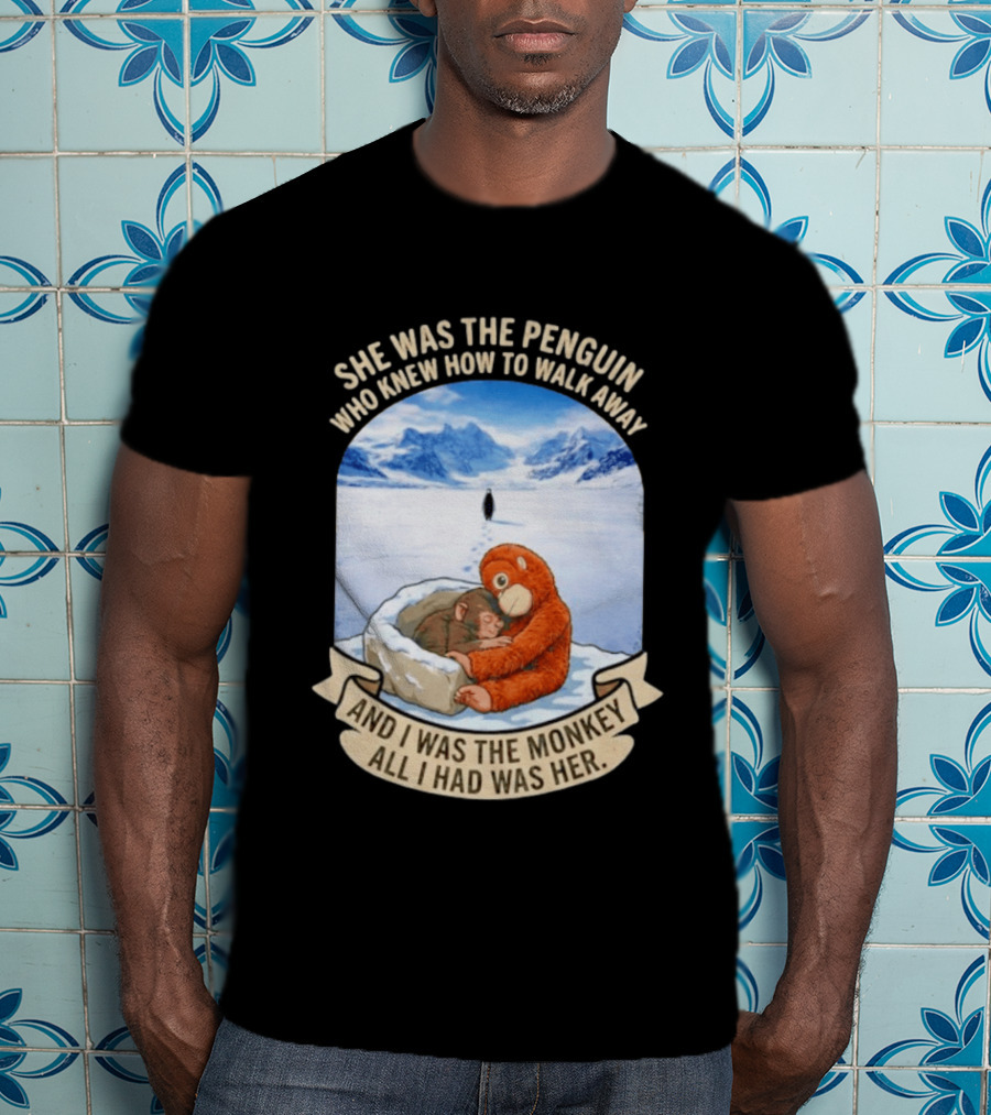 She Was The Penguin Who Knew How To Walk Away And I Was The Monkey All I Had Was Her T-Shirt