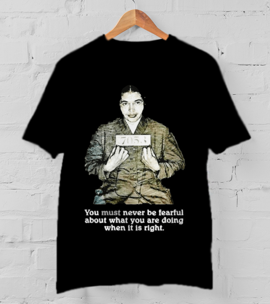 Rosa Parks You Must Never Be Fearful About What You Are Doing When It Is Right 7053 T-Shirt