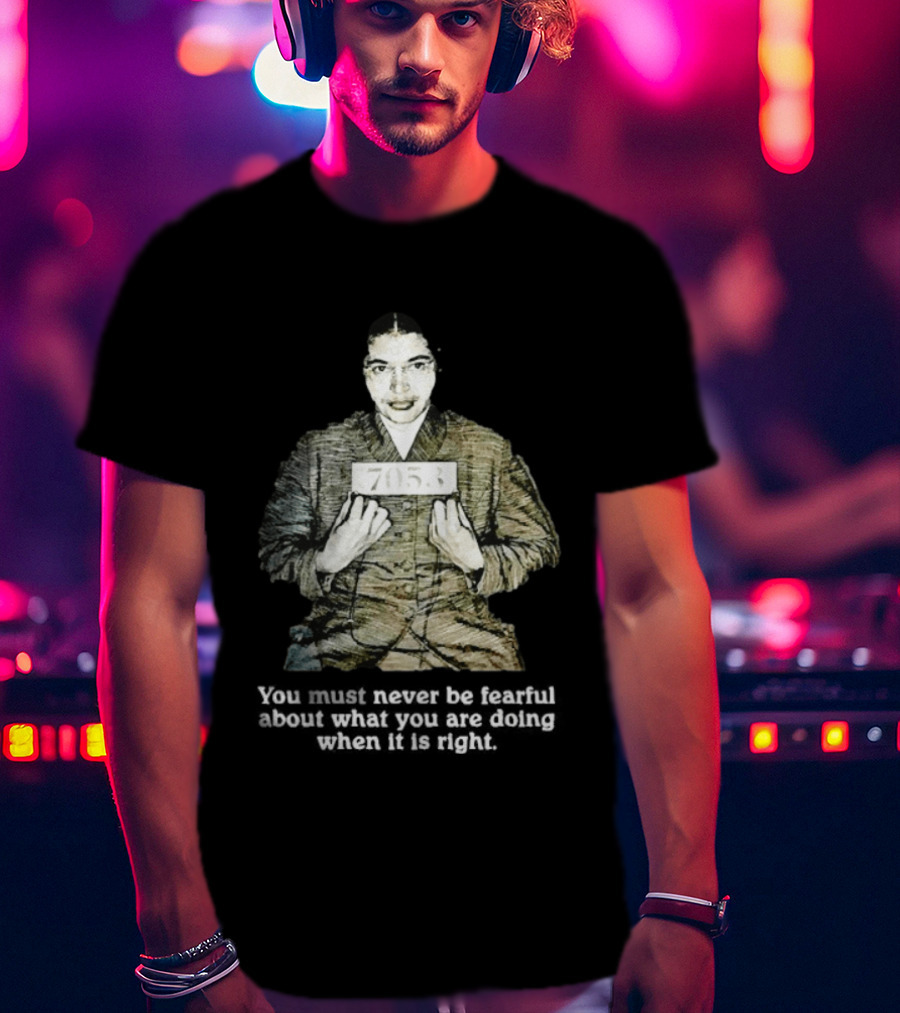 Rosa Parks You Must Never Be Fearful About What You Are Doing When It Is Right 7053 T-Shirt
